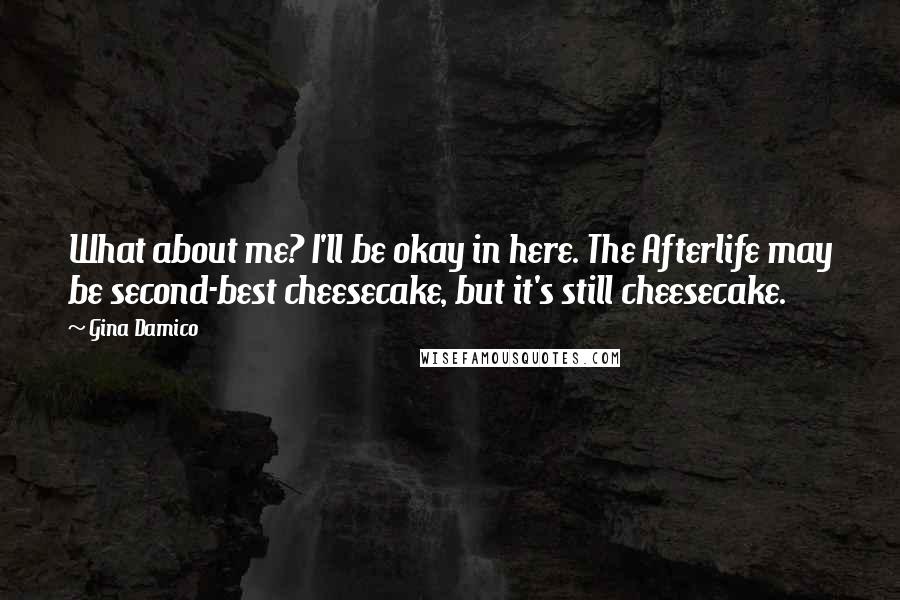 Gina Damico Quotes: What about me? I'll be okay in here. The Afterlife may be second-best cheesecake, but it's still cheesecake.