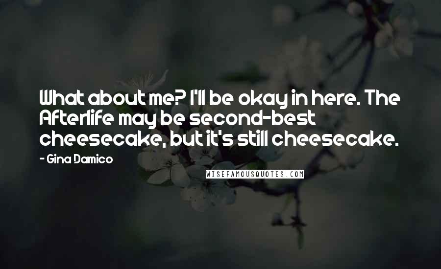 Gina Damico Quotes: What about me? I'll be okay in here. The Afterlife may be second-best cheesecake, but it's still cheesecake.