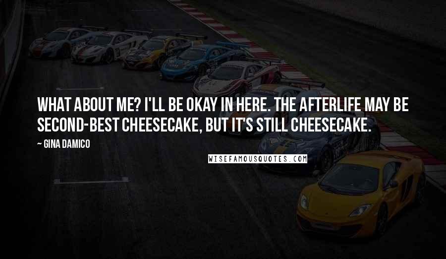 Gina Damico Quotes: What about me? I'll be okay in here. The Afterlife may be second-best cheesecake, but it's still cheesecake.