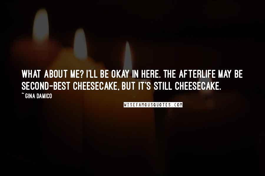 Gina Damico Quotes: What about me? I'll be okay in here. The Afterlife may be second-best cheesecake, but it's still cheesecake.