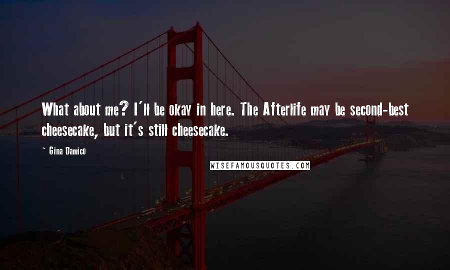 Gina Damico Quotes: What about me? I'll be okay in here. The Afterlife may be second-best cheesecake, but it's still cheesecake.