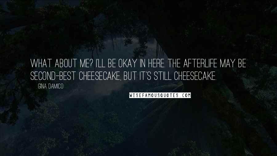 Gina Damico Quotes: What about me? I'll be okay in here. The Afterlife may be second-best cheesecake, but it's still cheesecake.