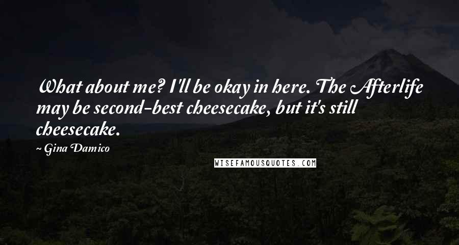 Gina Damico Quotes: What about me? I'll be okay in here. The Afterlife may be second-best cheesecake, but it's still cheesecake.