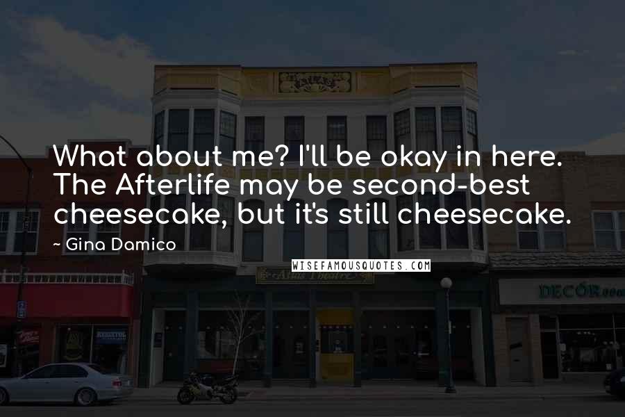 Gina Damico Quotes: What about me? I'll be okay in here. The Afterlife may be second-best cheesecake, but it's still cheesecake.