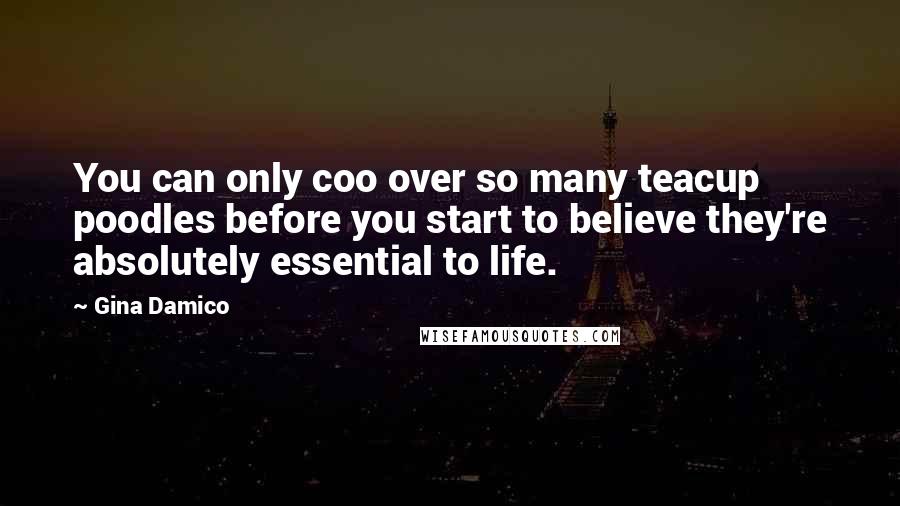 Gina Damico Quotes: You can only coo over so many teacup poodles before you start to believe they're absolutely essential to life.