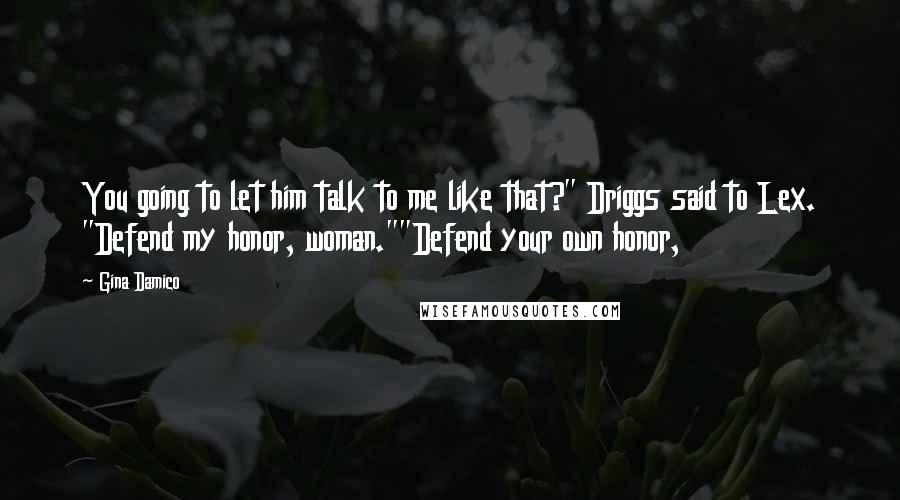 Gina Damico Quotes: You going to let him talk to me like that?" Driggs said to Lex. "Defend my honor, woman.""Defend your own honor,