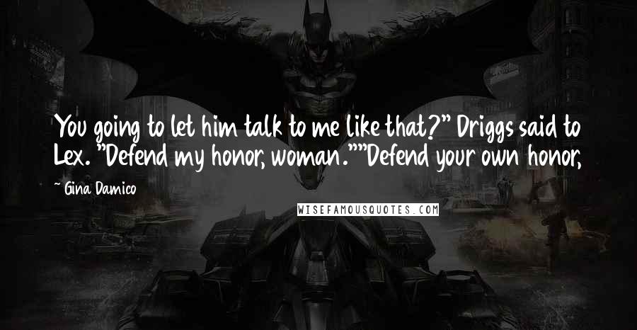 Gina Damico Quotes: You going to let him talk to me like that?" Driggs said to Lex. "Defend my honor, woman.""Defend your own honor,