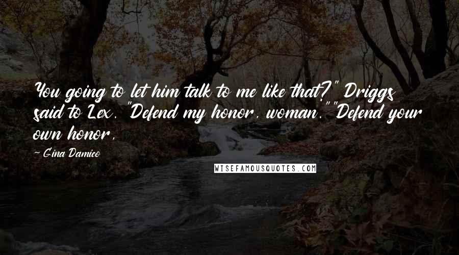 Gina Damico Quotes: You going to let him talk to me like that?" Driggs said to Lex. "Defend my honor, woman.""Defend your own honor,