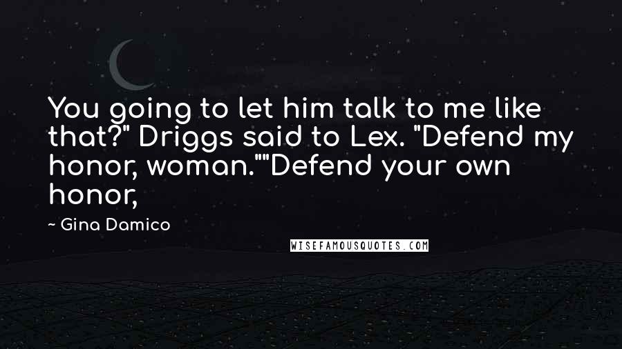 Gina Damico Quotes: You going to let him talk to me like that?" Driggs said to Lex. "Defend my honor, woman.""Defend your own honor,