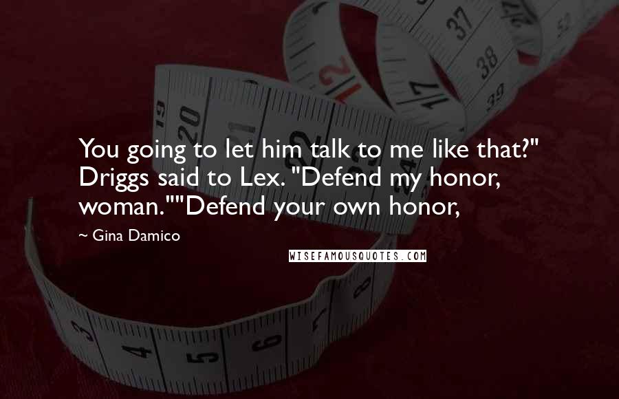 Gina Damico Quotes: You going to let him talk to me like that?" Driggs said to Lex. "Defend my honor, woman.""Defend your own honor,