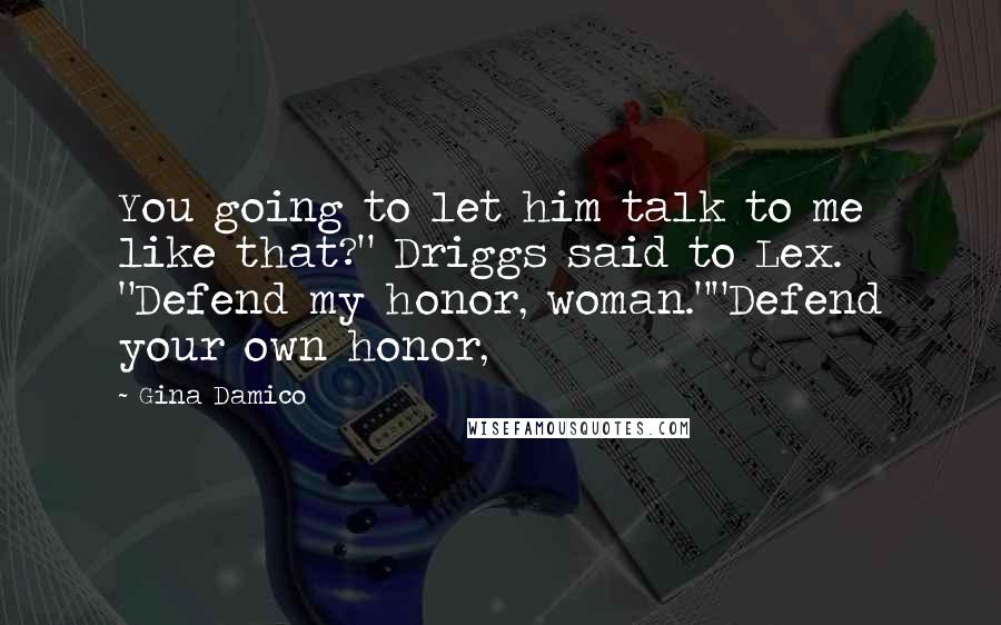 Gina Damico Quotes: You going to let him talk to me like that?" Driggs said to Lex. "Defend my honor, woman.""Defend your own honor,