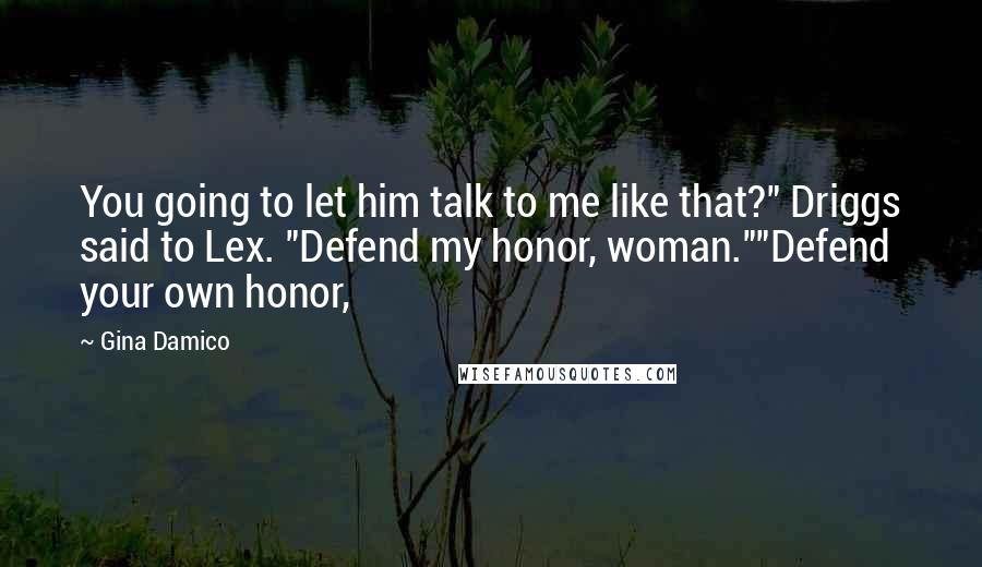 Gina Damico Quotes: You going to let him talk to me like that?" Driggs said to Lex. "Defend my honor, woman.""Defend your own honor,