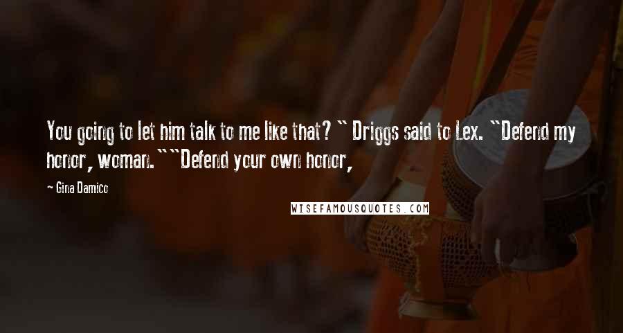 Gina Damico Quotes: You going to let him talk to me like that?" Driggs said to Lex. "Defend my honor, woman.""Defend your own honor,