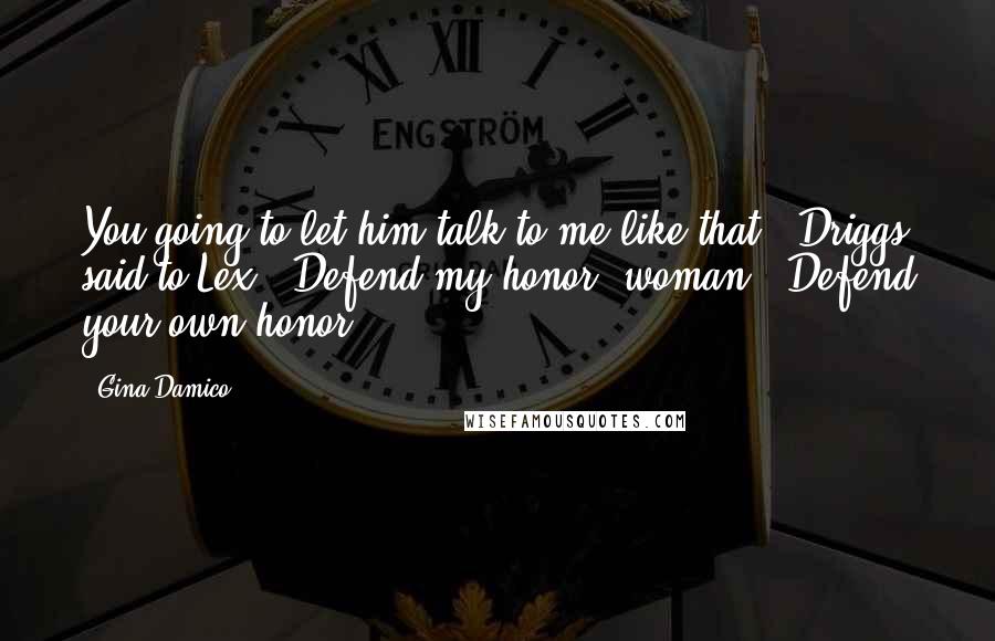 Gina Damico Quotes: You going to let him talk to me like that?" Driggs said to Lex. "Defend my honor, woman.""Defend your own honor,