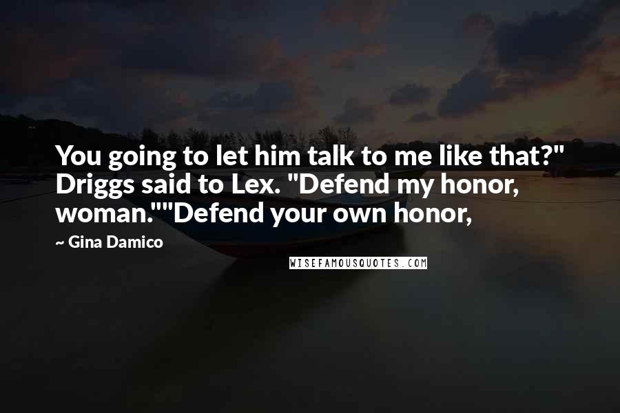 Gina Damico Quotes: You going to let him talk to me like that?" Driggs said to Lex. "Defend my honor, woman.""Defend your own honor,