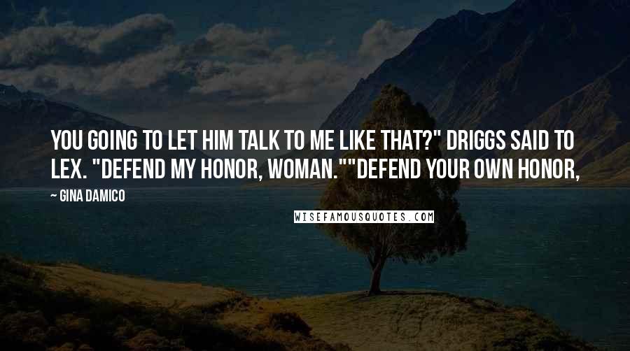 Gina Damico Quotes: You going to let him talk to me like that?" Driggs said to Lex. "Defend my honor, woman.""Defend your own honor,