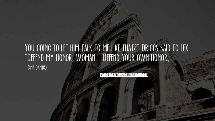 Gina Damico Quotes: You going to let him talk to me like that?" Driggs said to Lex. "Defend my honor, woman.""Defend your own honor,