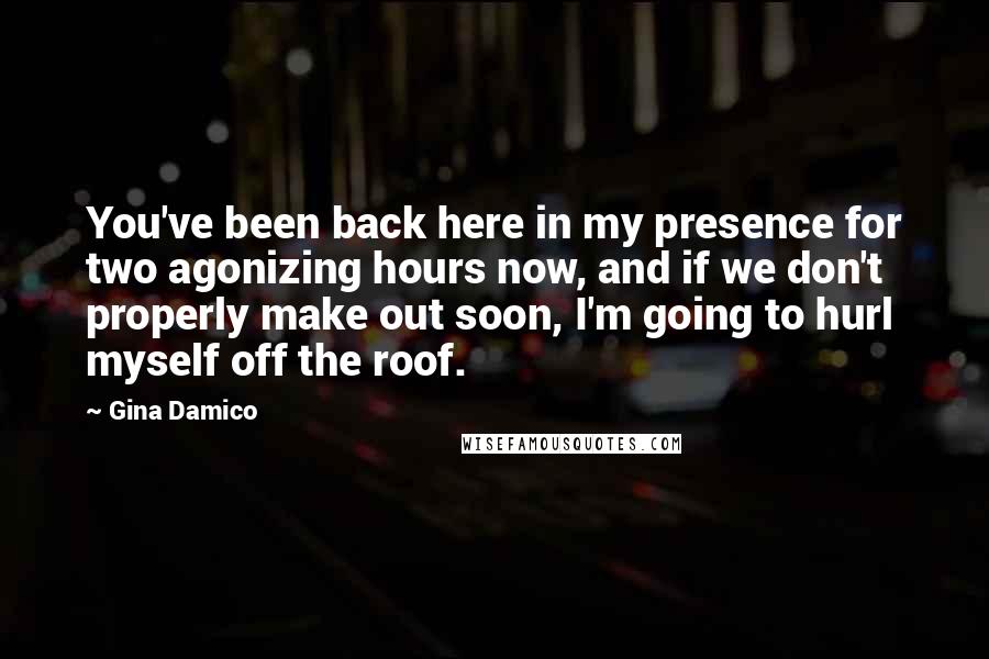 Gina Damico Quotes: You've been back here in my presence for two agonizing hours now, and if we don't properly make out soon, I'm going to hurl myself off the roof.