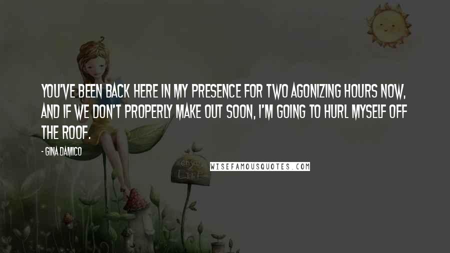 Gina Damico Quotes: You've been back here in my presence for two agonizing hours now, and if we don't properly make out soon, I'm going to hurl myself off the roof.
