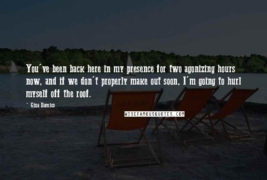 Gina Damico Quotes: You've been back here in my presence for two agonizing hours now, and if we don't properly make out soon, I'm going to hurl myself off the roof.