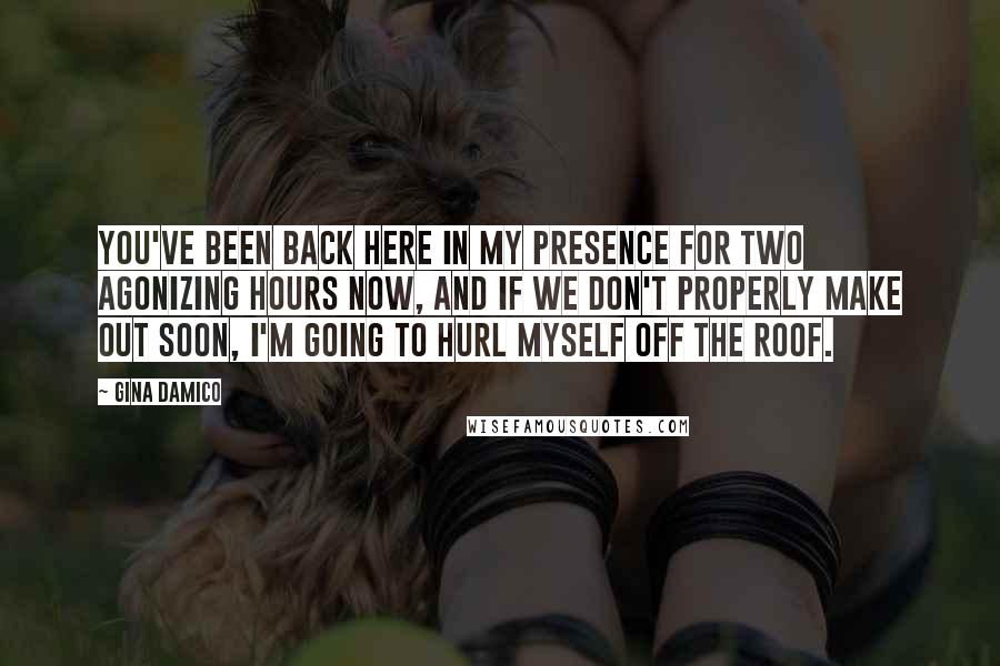 Gina Damico Quotes: You've been back here in my presence for two agonizing hours now, and if we don't properly make out soon, I'm going to hurl myself off the roof.