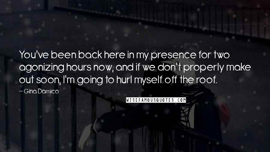 Gina Damico Quotes: You've been back here in my presence for two agonizing hours now, and if we don't properly make out soon, I'm going to hurl myself off the roof.