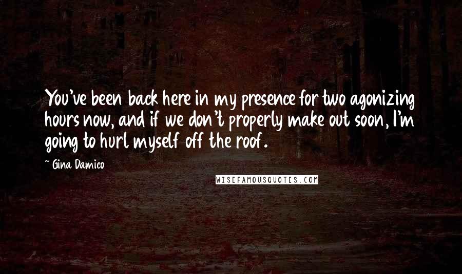 Gina Damico Quotes: You've been back here in my presence for two agonizing hours now, and if we don't properly make out soon, I'm going to hurl myself off the roof.