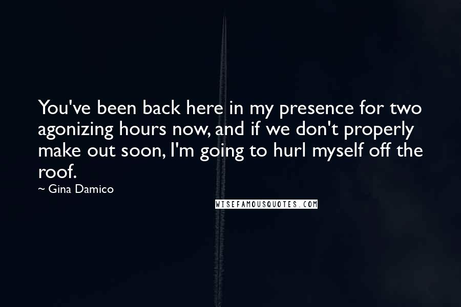 Gina Damico Quotes: You've been back here in my presence for two agonizing hours now, and if we don't properly make out soon, I'm going to hurl myself off the roof.