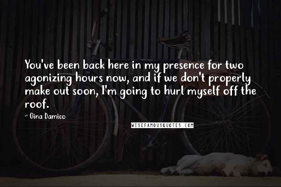 Gina Damico Quotes: You've been back here in my presence for two agonizing hours now, and if we don't properly make out soon, I'm going to hurl myself off the roof.
