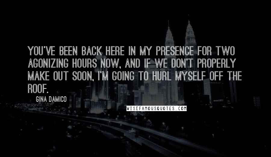 Gina Damico Quotes: You've been back here in my presence for two agonizing hours now, and if we don't properly make out soon, I'm going to hurl myself off the roof.