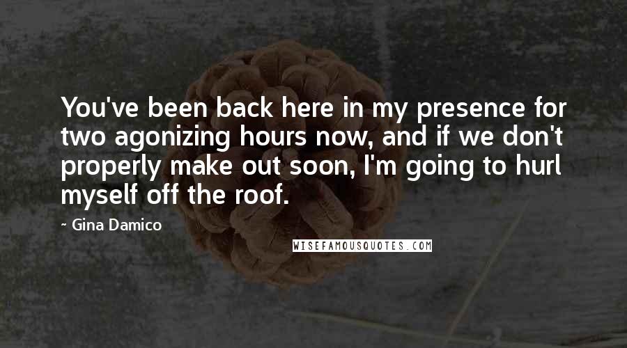 Gina Damico Quotes: You've been back here in my presence for two agonizing hours now, and if we don't properly make out soon, I'm going to hurl myself off the roof.
