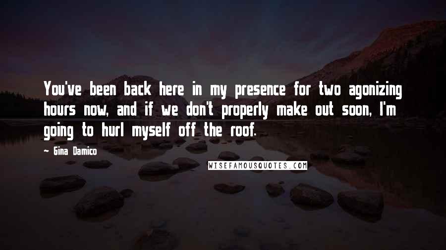 Gina Damico Quotes: You've been back here in my presence for two agonizing hours now, and if we don't properly make out soon, I'm going to hurl myself off the roof.