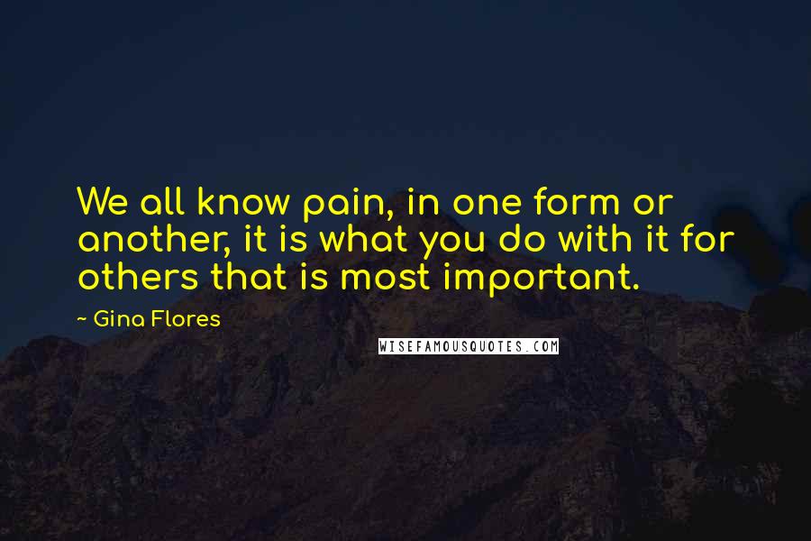 Gina Flores Quotes: We all know pain, in one form or another, it is what you do with it for others that is most important.