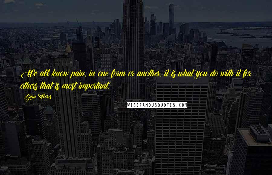 Gina Flores Quotes: We all know pain, in one form or another, it is what you do with it for others that is most important.