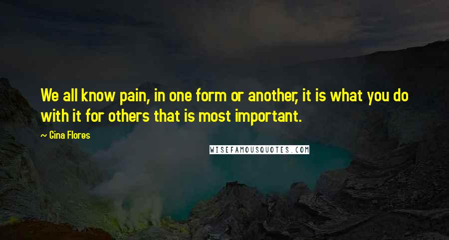 Gina Flores Quotes: We all know pain, in one form or another, it is what you do with it for others that is most important.