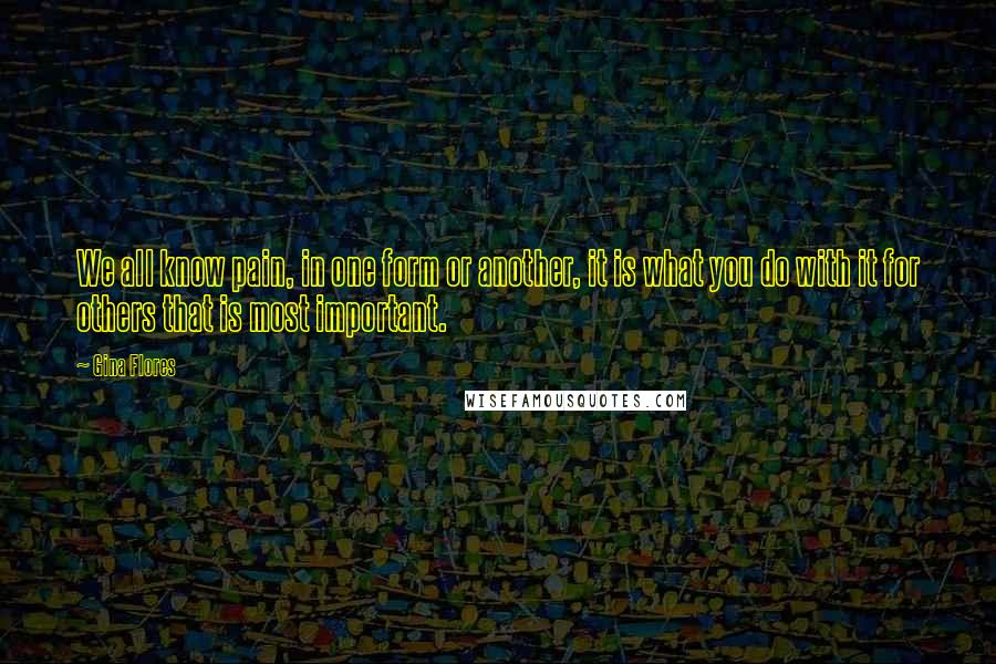 Gina Flores Quotes: We all know pain, in one form or another, it is what you do with it for others that is most important.