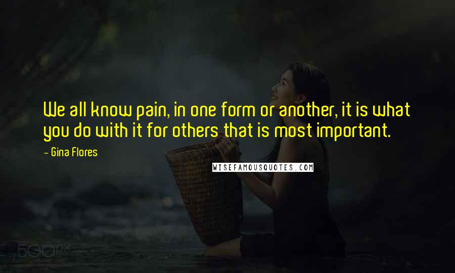 Gina Flores Quotes: We all know pain, in one form or another, it is what you do with it for others that is most important.