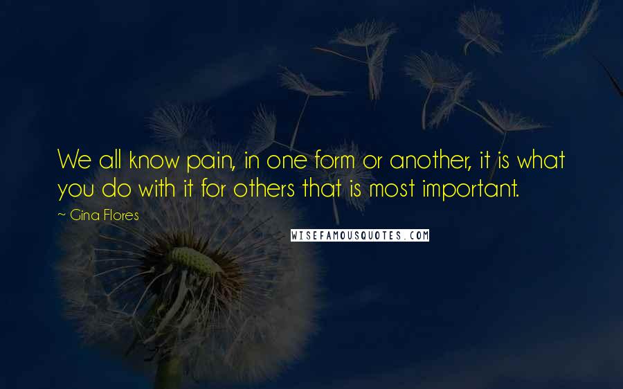 Gina Flores Quotes: We all know pain, in one form or another, it is what you do with it for others that is most important.