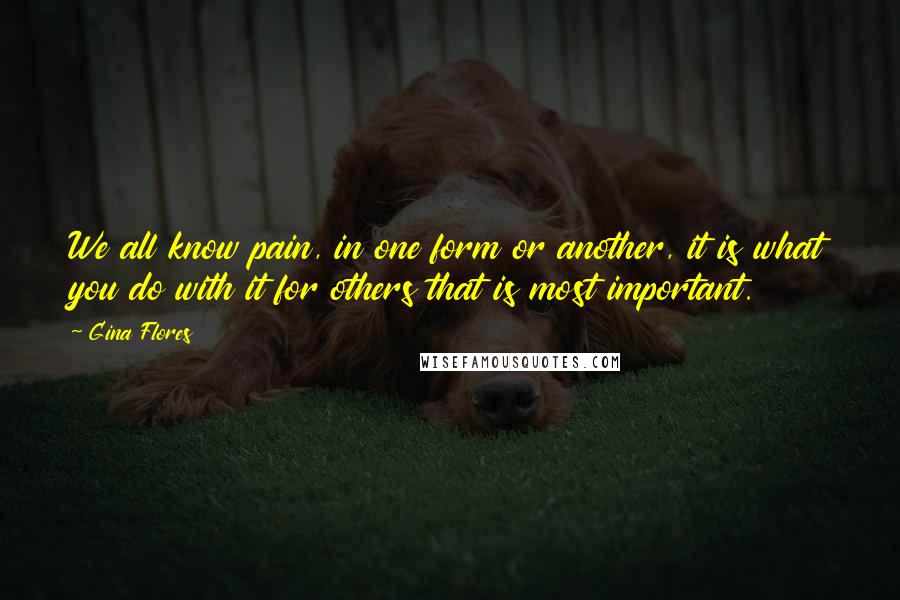 Gina Flores Quotes: We all know pain, in one form or another, it is what you do with it for others that is most important.