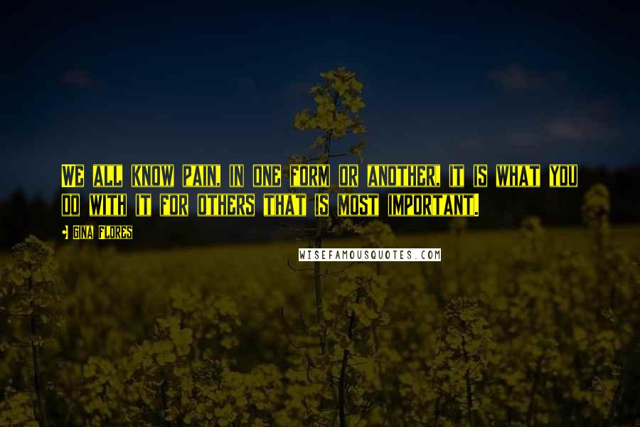 Gina Flores Quotes: We all know pain, in one form or another, it is what you do with it for others that is most important.