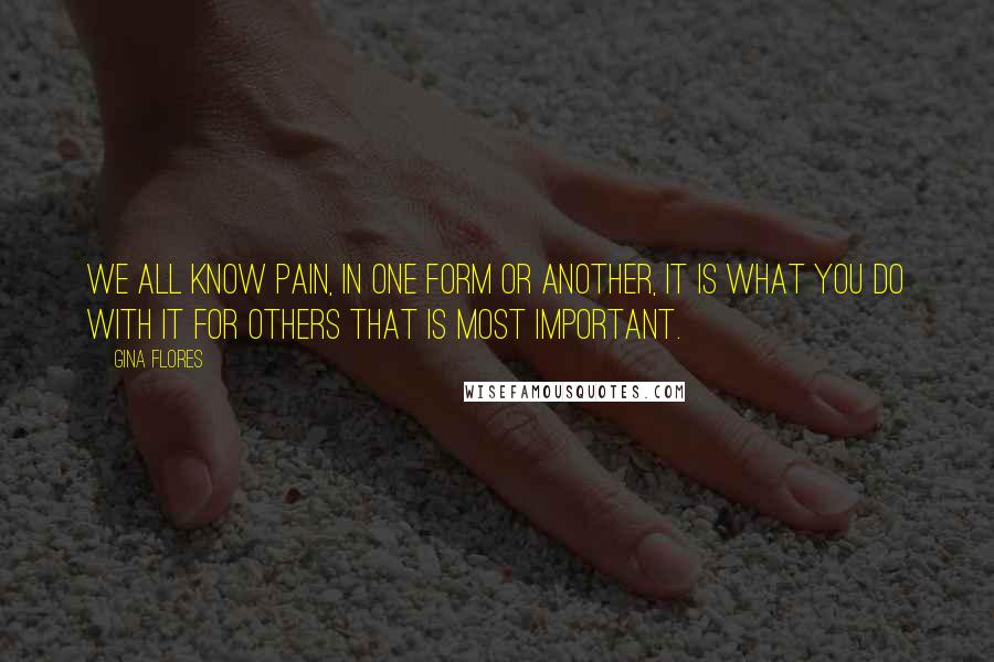 Gina Flores Quotes: We all know pain, in one form or another, it is what you do with it for others that is most important.