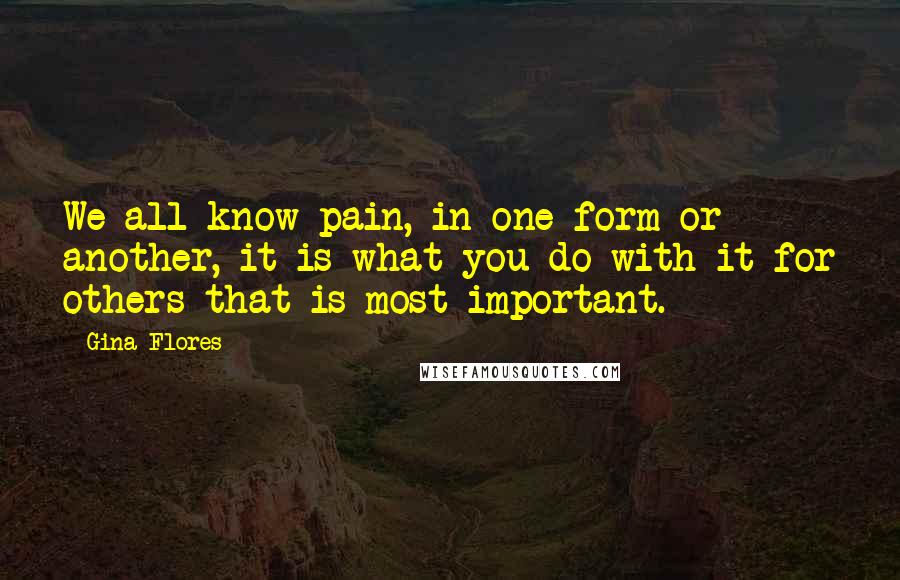 Gina Flores Quotes: We all know pain, in one form or another, it is what you do with it for others that is most important.