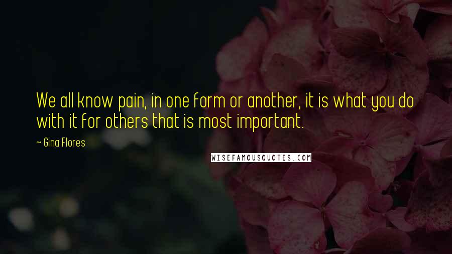 Gina Flores Quotes: We all know pain, in one form or another, it is what you do with it for others that is most important.