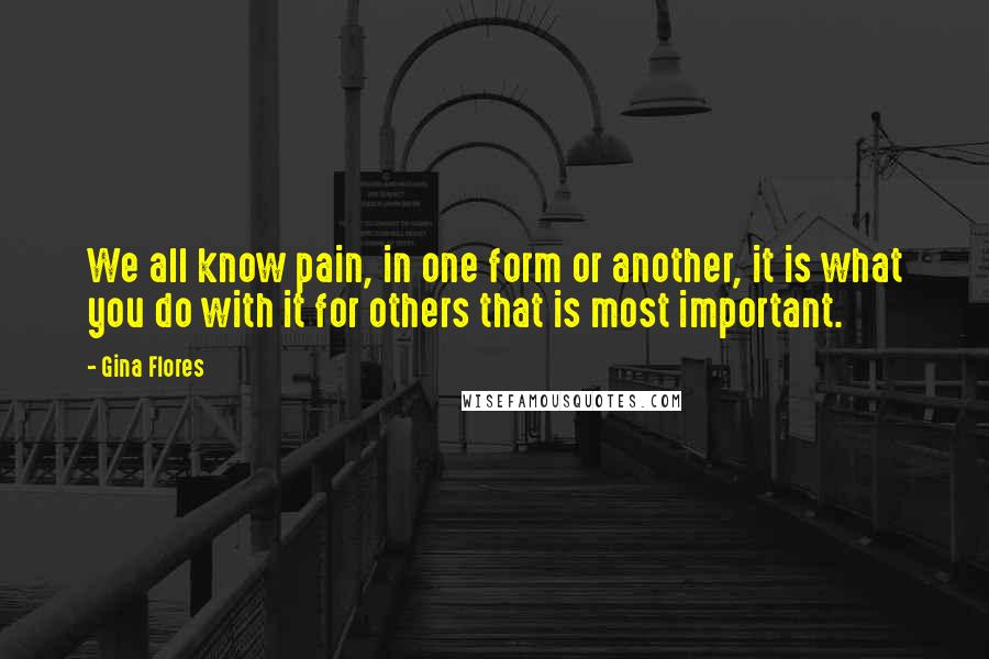 Gina Flores Quotes: We all know pain, in one form or another, it is what you do with it for others that is most important.