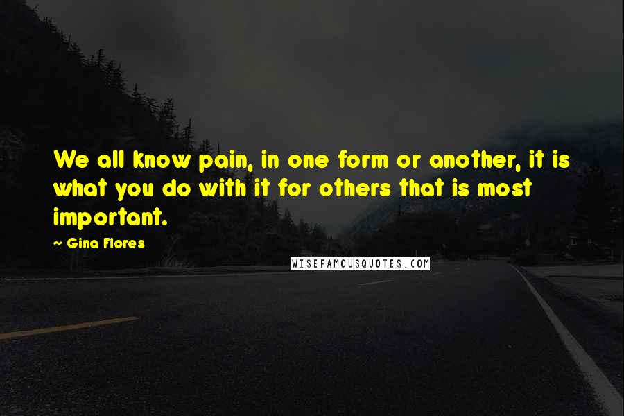 Gina Flores Quotes: We all know pain, in one form or another, it is what you do with it for others that is most important.