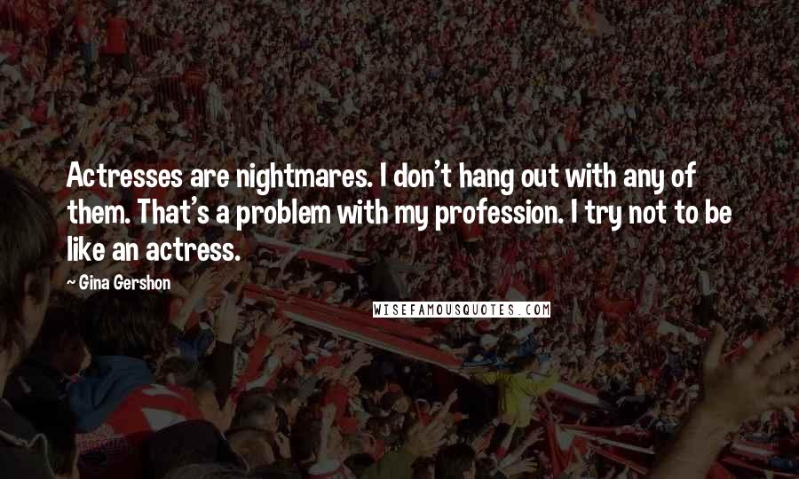 Gina Gershon Quotes: Actresses are nightmares. I don't hang out with any of them. That's a problem with my profession. I try not to be like an actress.
