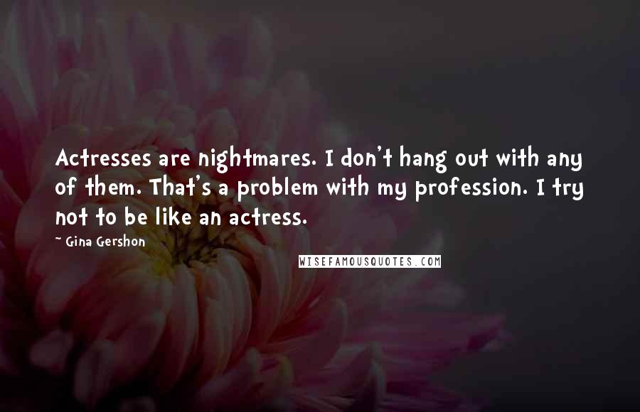 Gina Gershon Quotes: Actresses are nightmares. I don't hang out with any of them. That's a problem with my profession. I try not to be like an actress.