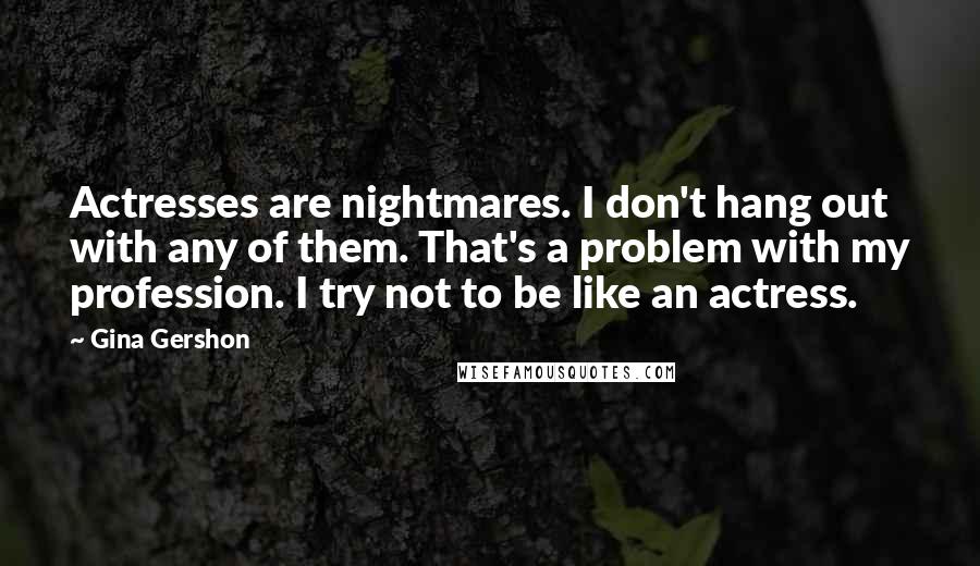 Gina Gershon Quotes: Actresses are nightmares. I don't hang out with any of them. That's a problem with my profession. I try not to be like an actress.