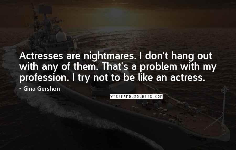 Gina Gershon Quotes: Actresses are nightmares. I don't hang out with any of them. That's a problem with my profession. I try not to be like an actress.