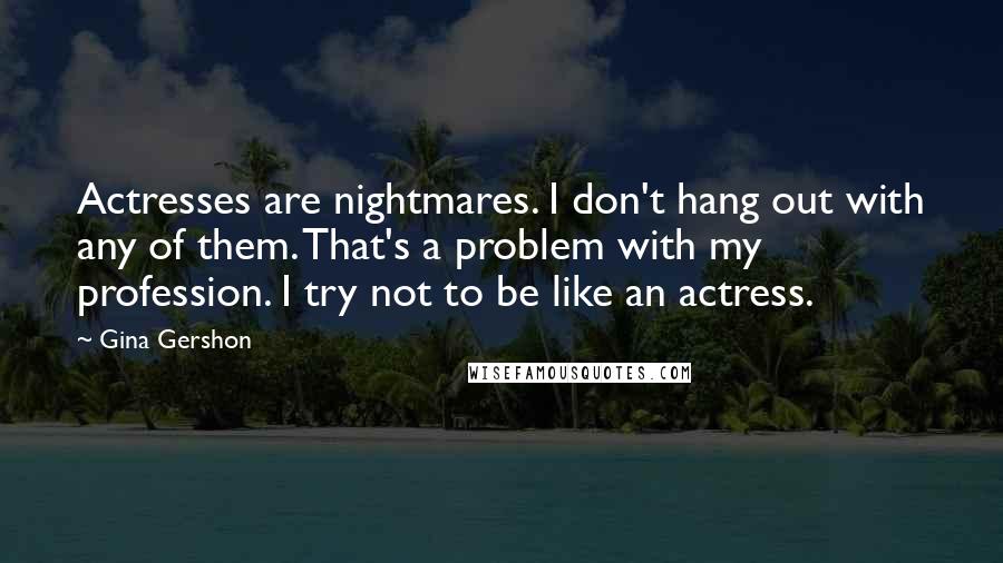 Gina Gershon Quotes: Actresses are nightmares. I don't hang out with any of them. That's a problem with my profession. I try not to be like an actress.
